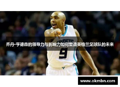乔丹·亨德森的领导力与影响力如何塑造英格兰足球队的未来