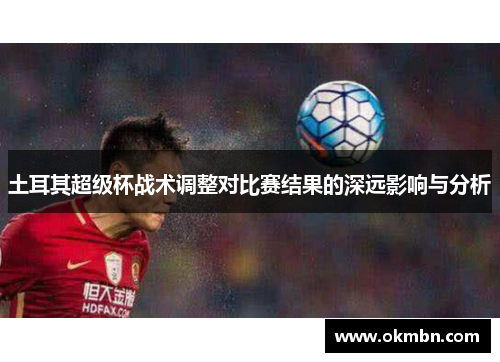 土耳其超级杯战术调整对比赛结果的深远影响与分析