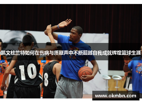 凯文杜兰特如何在伤病与质疑声中不断超越自我成就辉煌篮球生涯