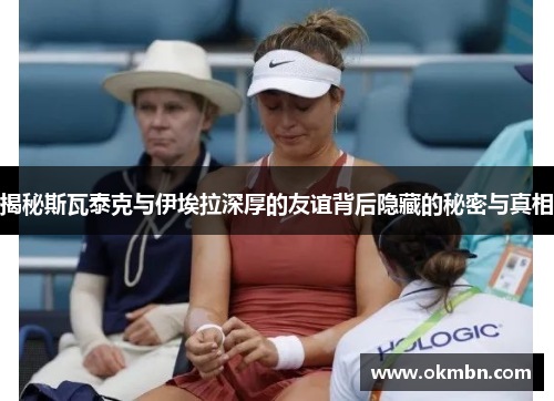 揭秘斯瓦泰克与伊埃拉深厚的友谊背后隐藏的秘密与真相