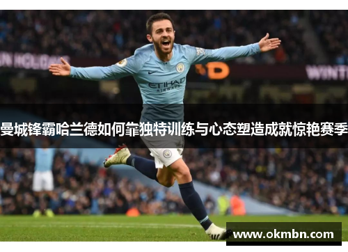 曼城锋霸哈兰德如何靠独特训练与心态塑造成就惊艳赛季