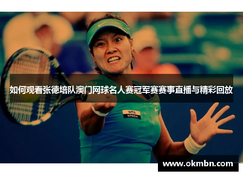 如何观看张德培队澳门网球名人赛冠军赛赛事直播与精彩回放