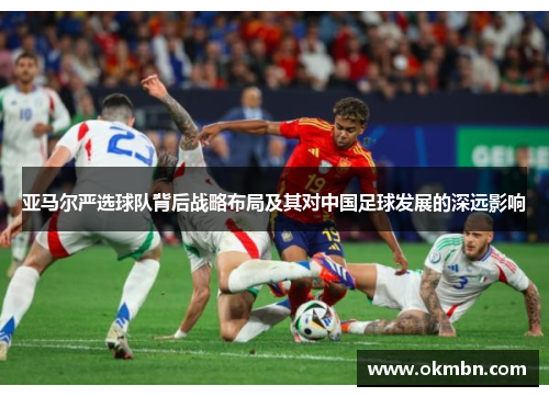 亚马尔严选球队背后战略布局及其对中国足球发展的深远影响