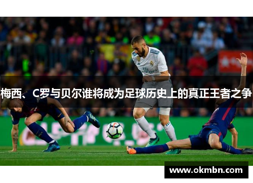 梅西、C罗与贝尔谁将成为足球历史上的真正王者之争