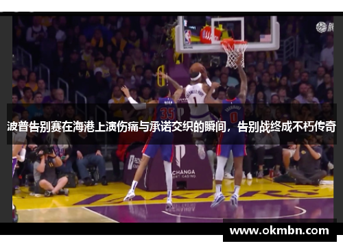 波普告别赛在海港上演伤痛与承诺交织的瞬间，告别战终成不朽传奇