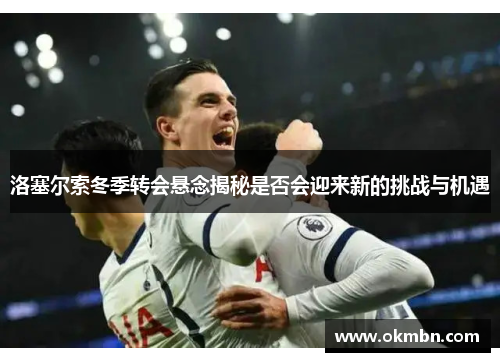 洛塞尔索冬季转会悬念揭秘是否会迎来新的挑战与机遇