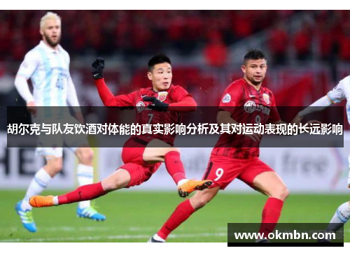 胡尔克与队友饮酒对体能的真实影响分析及其对运动表现的长远影响