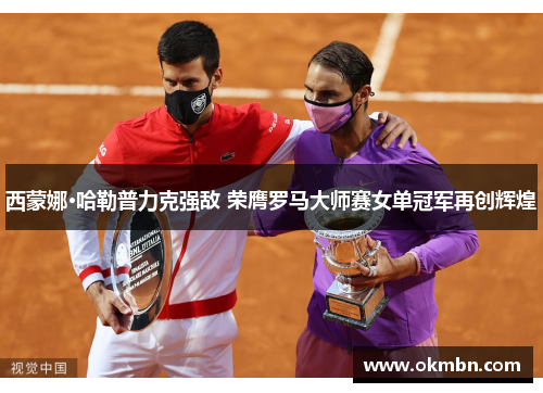西蒙娜·哈勒普力克强敌 荣膺罗马大师赛女单冠军再创辉煌 西蒙娜·哈勒普力克强敌 荣膺罗马大师赛女单冠军再创辉煌