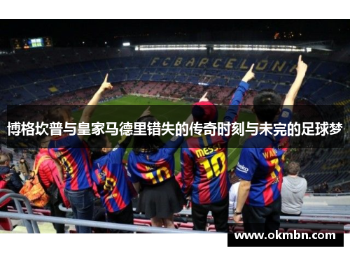 博格坎普与皇家马德里错失的传奇时刻与未完的足球梦