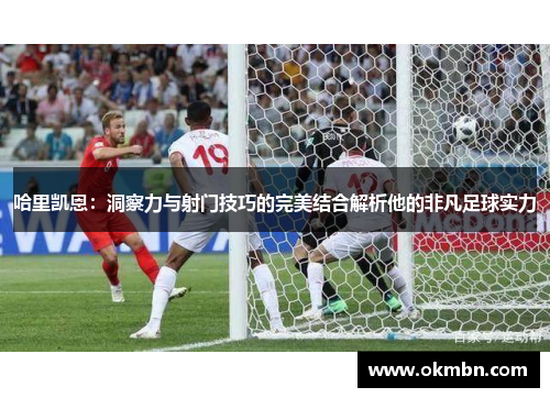 哈里凯恩:洞察力与射门技巧的完美结合解析他的非凡足球实力 哈里凯恩:洞察力与射门技巧的完美结合解析他的非凡足球实力