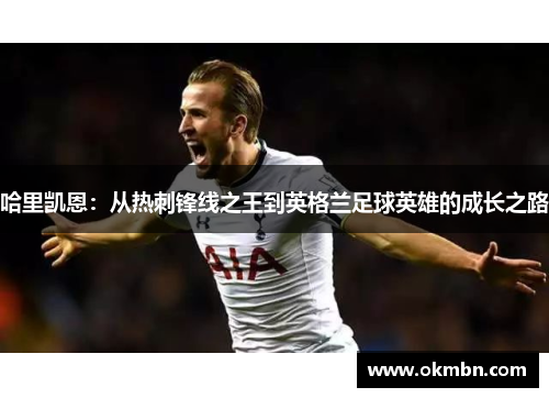 哈里凯恩:从热刺锋线之王到英格兰足球英雄的成长之路 哈里凯恩:从热刺锋线之王到英格兰足球英雄的成长之路