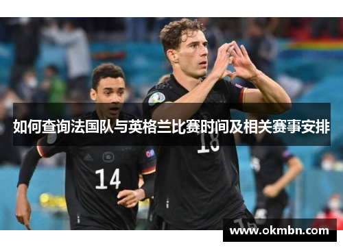 如何查询法国队与英格兰比赛时间及相关赛事安排 如何查询法国队与英格兰比赛时间及相关赛事安排