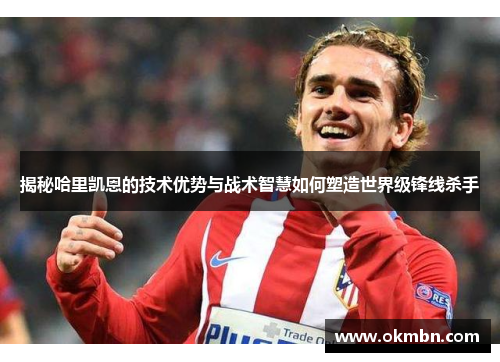 揭秘哈里凯恩的技术优势与战术智慧如何塑造世界级锋线杀手