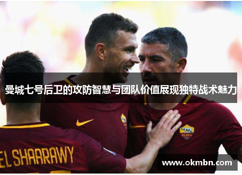 曼城七号后卫的攻防智慧与团队价值展现独特战术魅力