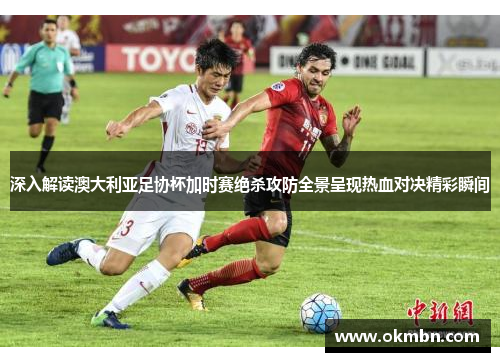 深入解读澳大利亚足协杯加时赛绝杀攻防全景呈现热血对决精彩瞬间