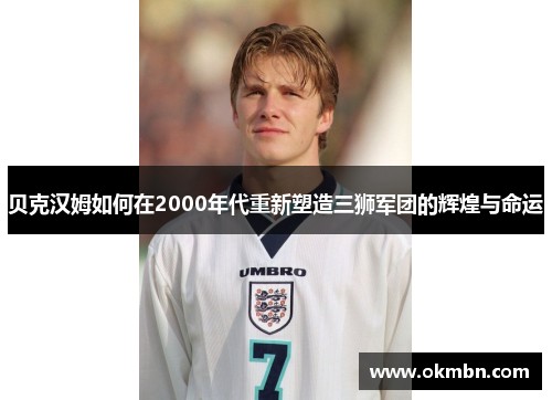 贝克汉姆如何在2000年代重新塑造三狮军团的辉煌与命运