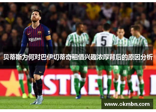 贝蒂斯为何对巴伊切蒂奇租借兴趣浓厚背后的原因分析 贝蒂斯为何对巴伊切蒂奇租借兴趣浓厚背后的原因分析