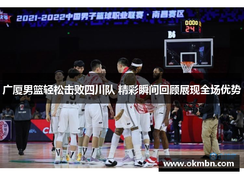 广厦男篮轻松击败四川队 精彩瞬间回顾展现全场优势 广厦男篮轻松击败四川队 精彩瞬间回顾展现全场优势