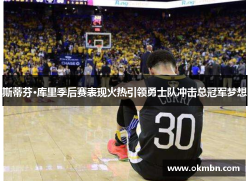 斯蒂芬·库里季后赛表现火热引领勇士队冲击总冠军梦想
