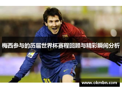 梅西参与的历届世界杯赛程回顾与精彩瞬间分析