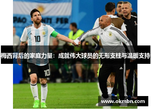 梅西背后的家庭力量：成就伟大球员的无形支柱与温暖支持