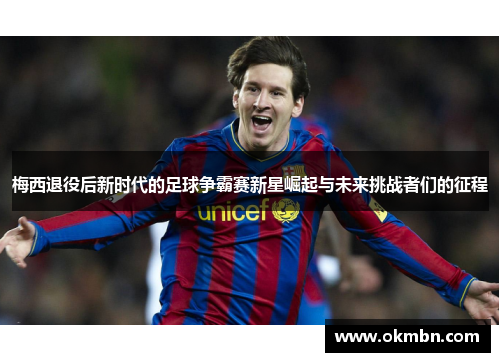 梅西退役后新时代的足球争霸赛新星崛起与未来挑战者们的征程